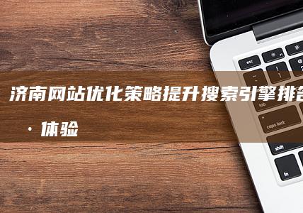 济南网站优化策略：提升搜索引擎排名与用户体验