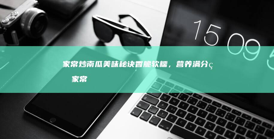 家常炒南瓜美味秘诀：香脆软糯，营养满分的家常做法