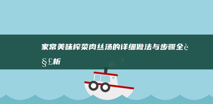 家常美味：榨菜肉丝汤的详细做法与步骤全解析